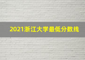 2021浙江大学最低分数线