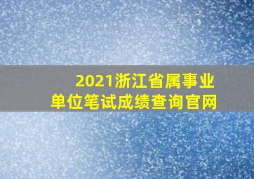 2021浙江省属事业单位笔试成绩查询官网