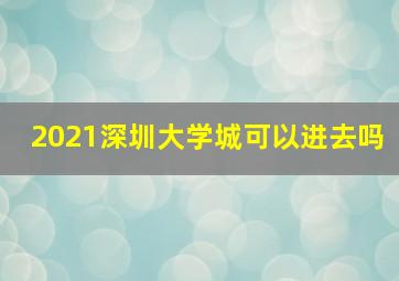 2021深圳大学城可以进去吗