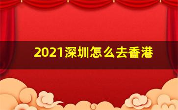 2021深圳怎么去香港