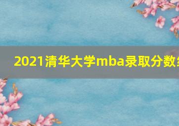 2021清华大学mba录取分数线