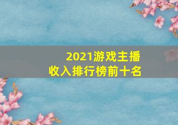 2021游戏主播收入排行榜前十名