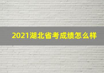 2021湖北省考成绩怎么样