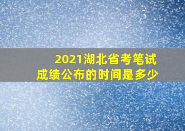 2021湖北省考笔试成绩公布的时间是多少