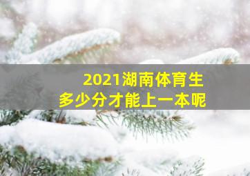 2021湖南体育生多少分才能上一本呢