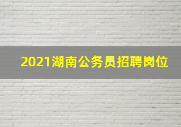 2021湖南公务员招聘岗位