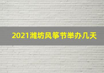 2021潍坊风筝节举办几天