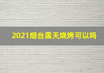 2021烟台露天烧烤可以吗