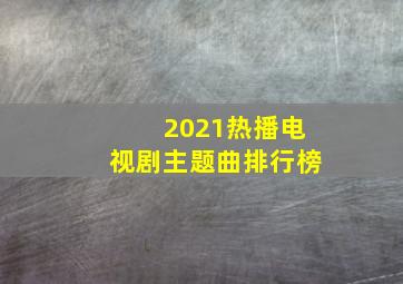 2021热播电视剧主题曲排行榜