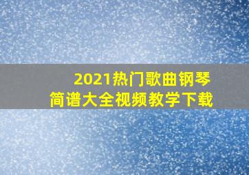 2021热门歌曲钢琴简谱大全视频教学下载