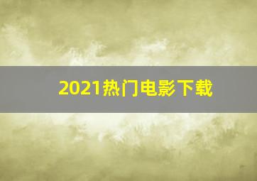 2021热门电影下载