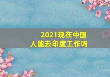 2021现在中国人能去印度工作吗