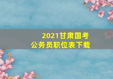 2021甘肃国考公务员职位表下载