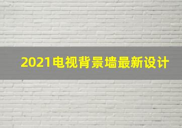 2021电视背景墙最新设计