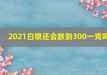 2021白银还会跌到300一克吗