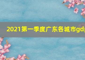 2021第一季度广东各城市gdp