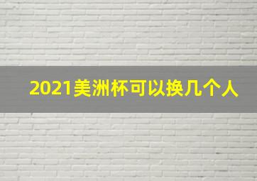 2021美洲杯可以换几个人