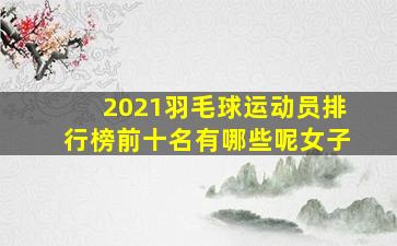 2021羽毛球运动员排行榜前十名有哪些呢女子