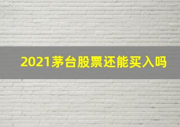 2021茅台股票还能买入吗