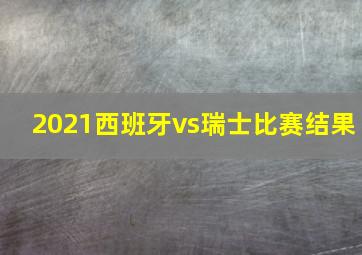 2021西班牙vs瑞士比赛结果