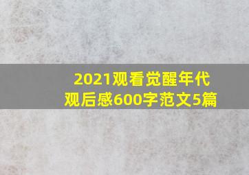 2021观看觉醒年代观后感600字范文5篇