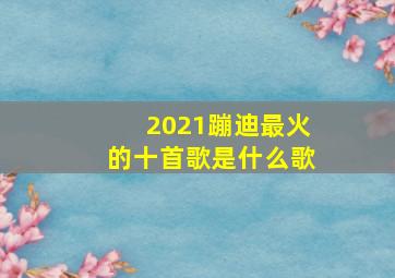 2021蹦迪最火的十首歌是什么歌