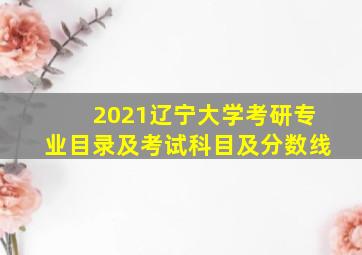 2021辽宁大学考研专业目录及考试科目及分数线