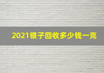 2021银子回收多少钱一克