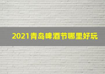 2021青岛啤酒节哪里好玩