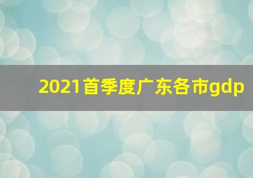 2021首季度广东各市gdp