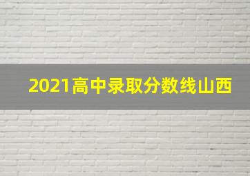 2021高中录取分数线山西