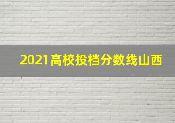 2021高校投档分数线山西