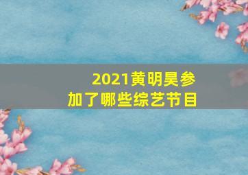 2021黄明昊参加了哪些综艺节目