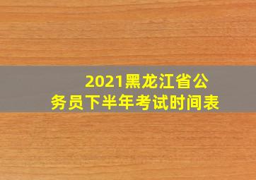 2021黑龙江省公务员下半年考试时间表