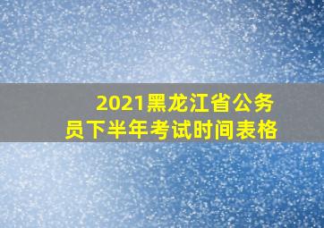 2021黑龙江省公务员下半年考试时间表格