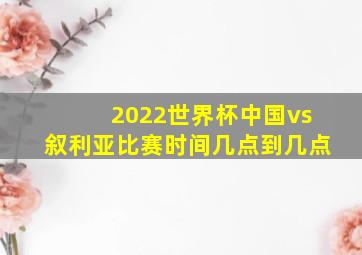 2022世界杯中国vs叙利亚比赛时间几点到几点