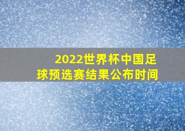 2022世界杯中国足球预选赛结果公布时间