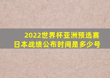 2022世界杯亚洲预选赛日本战绩公布时间是多少号