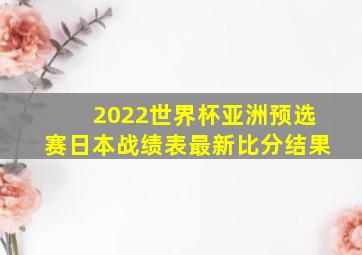 2022世界杯亚洲预选赛日本战绩表最新比分结果