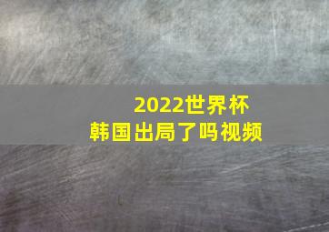 2022世界杯韩国出局了吗视频