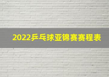 2022乒乓球亚锦赛赛程表