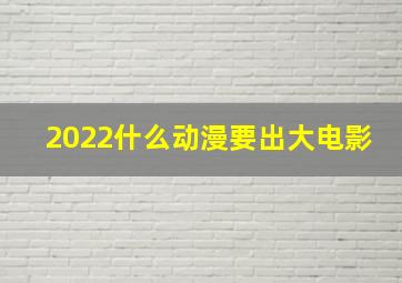 2022什么动漫要出大电影