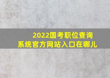 2022国考职位查询系统官方网站入口在哪儿