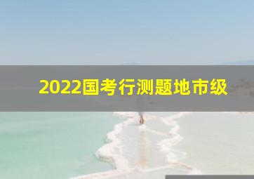 2022国考行测题地市级