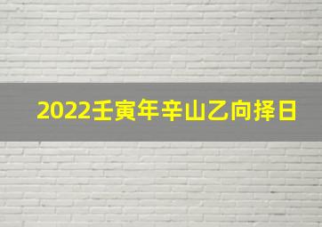 2022壬寅年辛山乙向择日