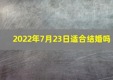 2022年7月23日适合结婚吗