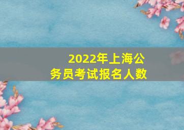 2022年上海公务员考试报名人数