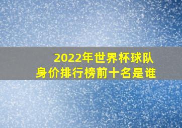 2022年世界杯球队身价排行榜前十名是谁