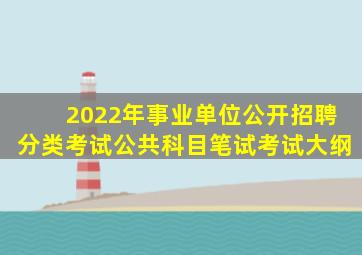 2022年事业单位公开招聘分类考试公共科目笔试考试大纲