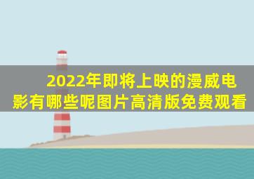 2022年即将上映的漫威电影有哪些呢图片高清版免费观看